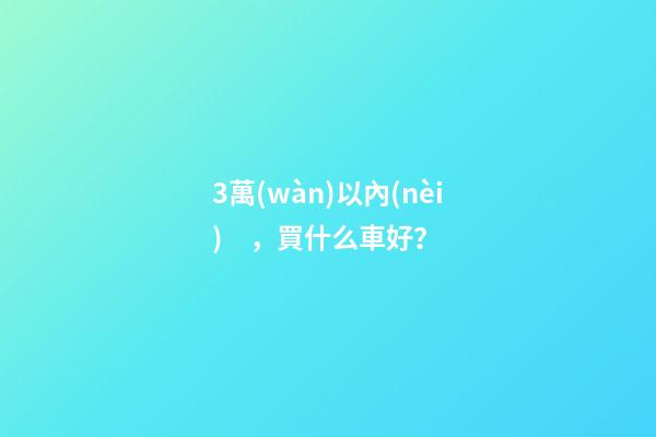 3萬(wàn)以內(nèi)，買什么車好？